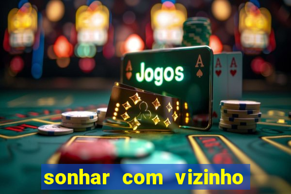 sonhar com vizinho jogo do bicho